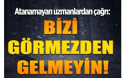 Atanamayan uzmanlardan çağrı: Bizi Görmezden gelmeyin!