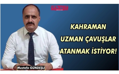 KAHRAMAN UZMAN ÇAVUŞLAR ATANMAK İSTİYOR!