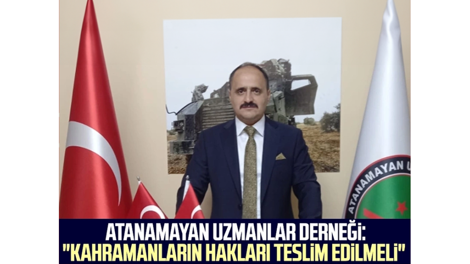 Atanamayan Uzmanlar Derneği Kahramanların hakları teslim edilmeli